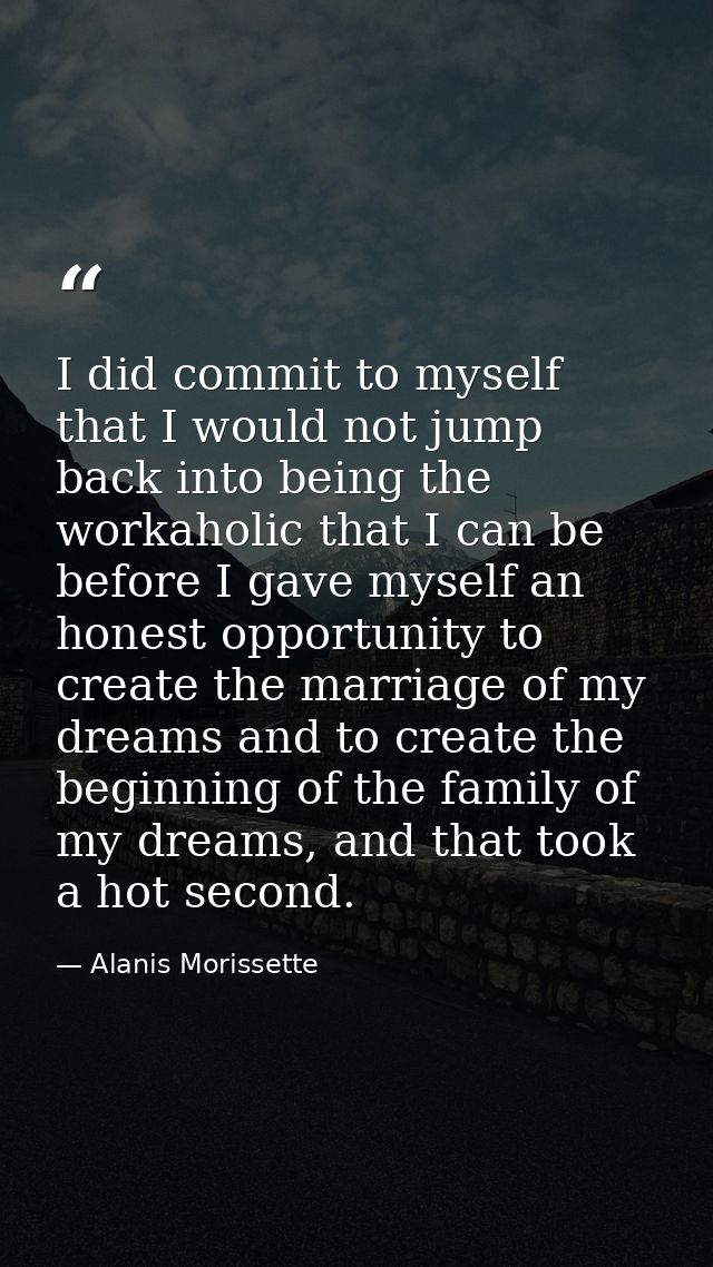 I did commit to myself that I would not jump back into being the workaholic that I can be before I gave myself an honest — Alanis Morissette