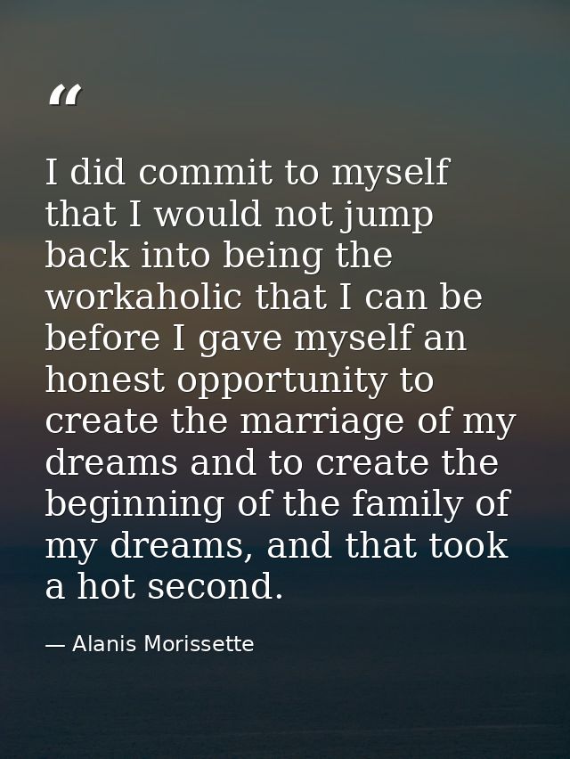 I did commit to myself that I would not jump back into being the workaholic that I can be before I gave myself an honest — Alanis Morissette
