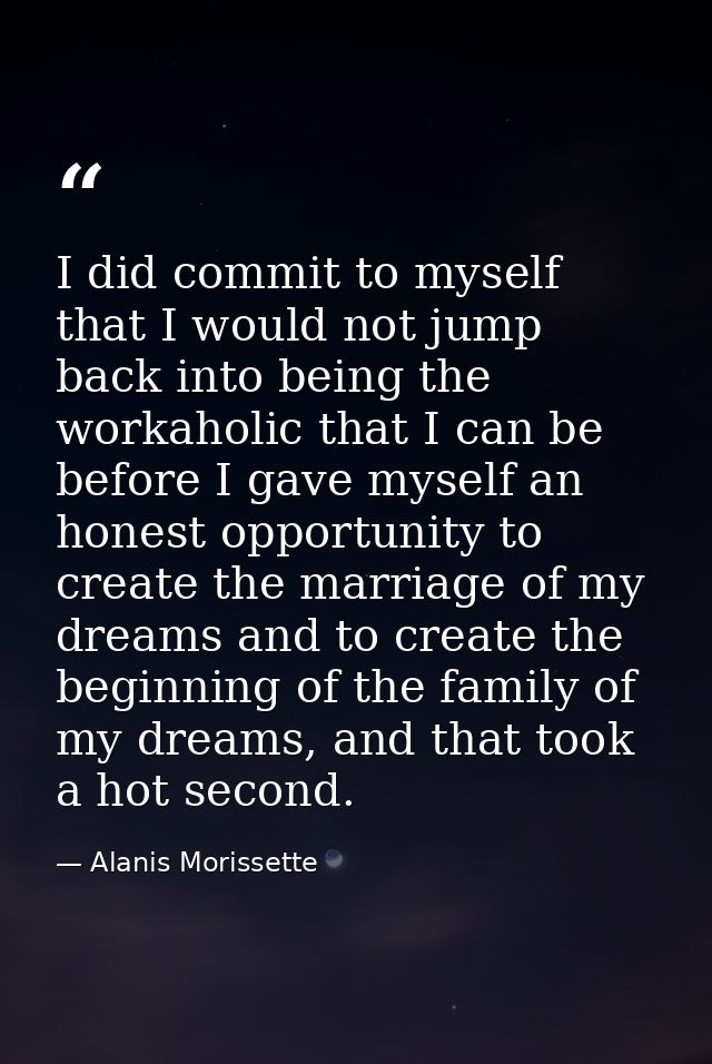 I did commit to myself that I would not jump back into being the workaholic that I can be before I gave myself an honest — Alanis Morissette