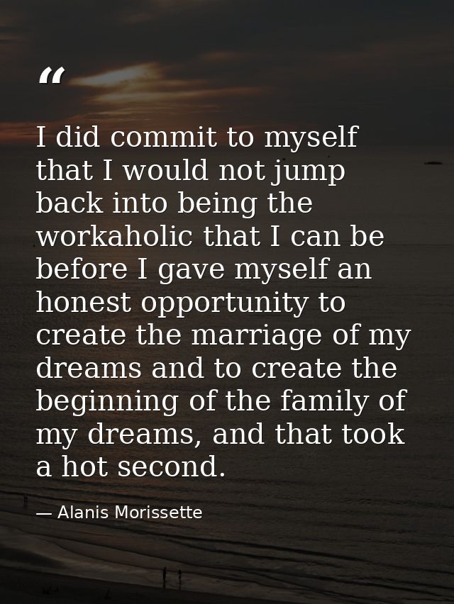I did commit to myself that I would not jump back into being the workaholic that I can be before I gave myself an honest — Alanis Morissette
