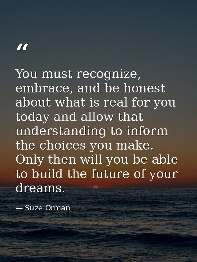 You must recognize, embrace, and be honest about what is real for you today and allow that understanding to inform the c — Suze Orman