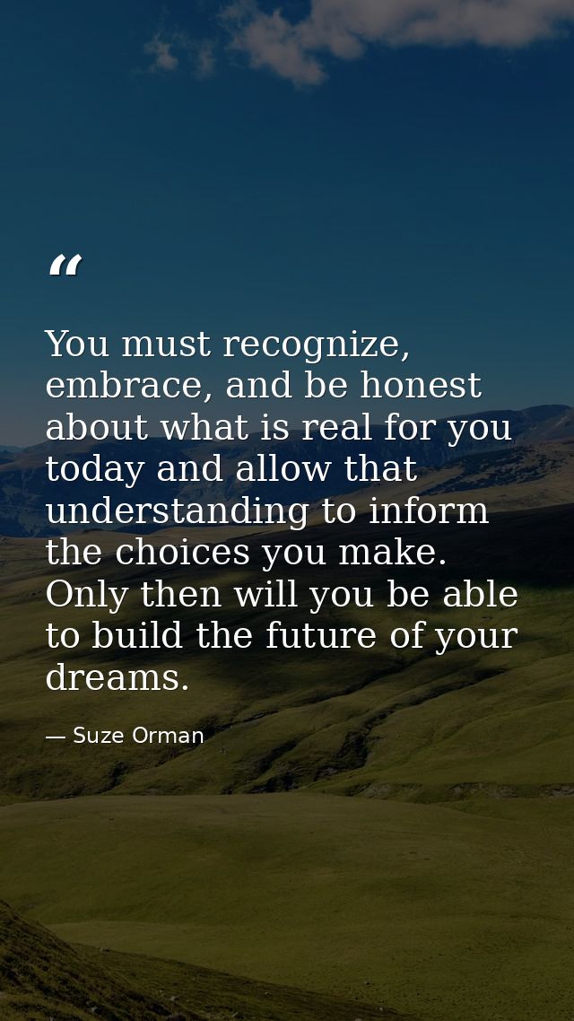 You must recognize, embrace, and be honest about what is real for you today and allow that understanding to inform the c — Suze Orman