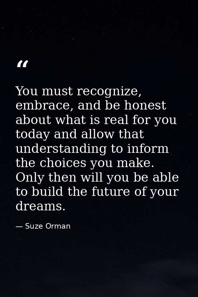 You must recognize, embrace, and be honest about what is real for you today and allow that understanding to inform the c — Suze Orman