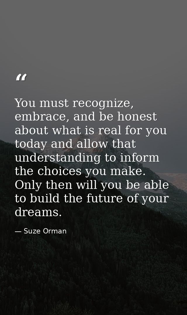 You must recognize, embrace, and be honest about what is real for you today and allow that understanding to inform the c — Suze Orman