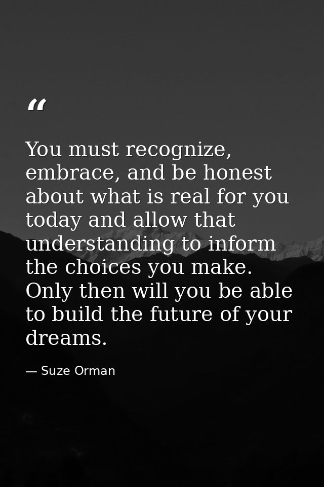 You must recognize, embrace, and be honest about what is real for you today and allow that understanding to inform the c — Suze Orman