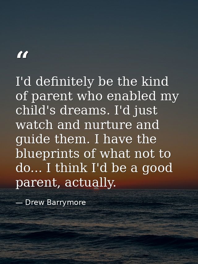 I'd definitely be the kind of parent who enabled my child's dreams. I'd just watch and nurture and guide them. I have th — Drew Barrymore