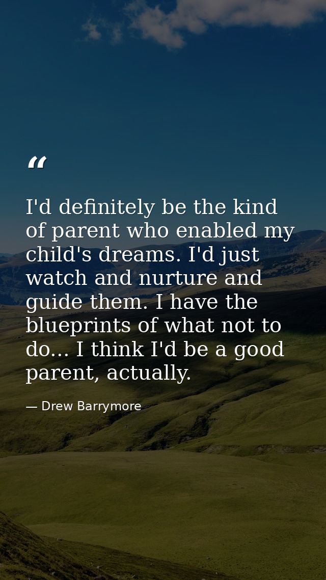 I'd definitely be the kind of parent who enabled my child's dreams. I'd just watch and nurture and guide them. I have th — Drew Barrymore