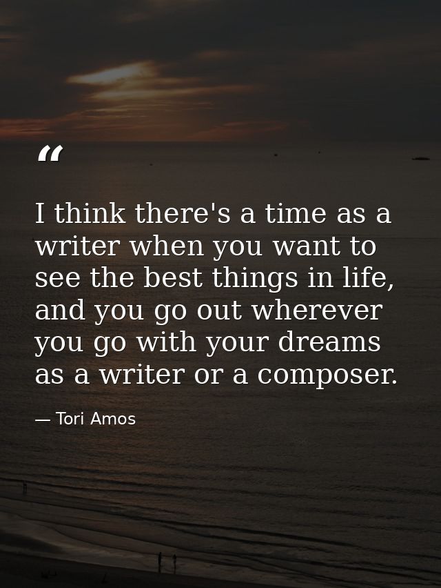 I think there's a time as a writer when you want to see the best things in life, and you go out wherever you go with you — Tori Amos