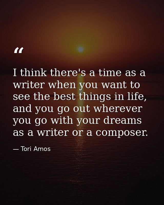 I think there's a time as a writer when you want to see the best things in life, and you go out wherever you go with you — Tori Amos