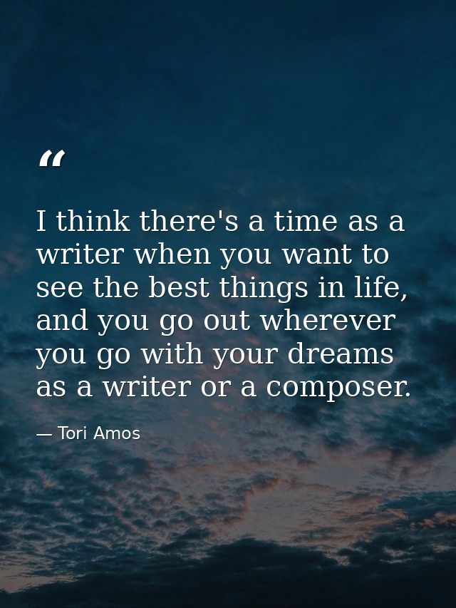 I think there's a time as a writer when you want to see the best things in life, and you go out wherever you go with you — Tori Amos