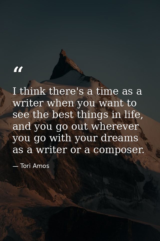 I think there's a time as a writer when you want to see the best things in life, and you go out wherever you go with you — Tori Amos