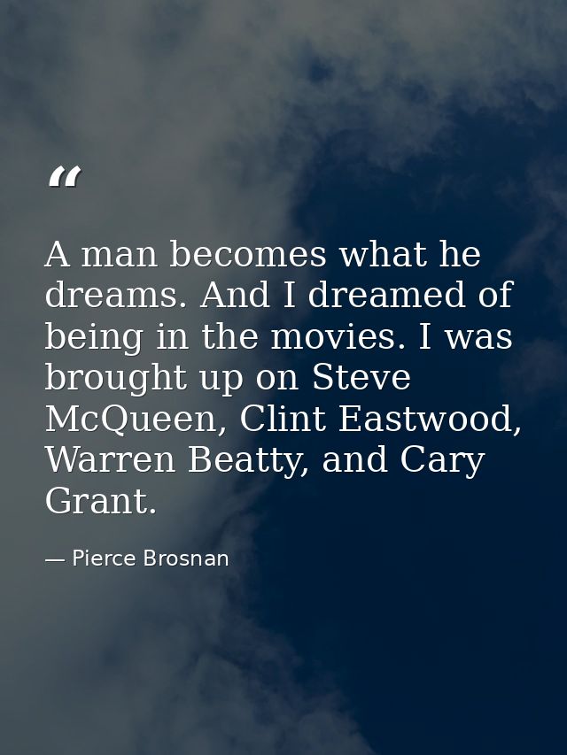 A man becomes what he dreams. And I dreamed of being in the movies. I was brought up on Steve McQueen, Clint Eastwood, W — Pierce Brosnan