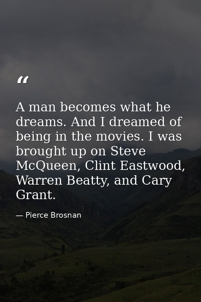 A man becomes what he dreams. And I dreamed of being in the movies. I was brought up on Steve McQueen, Clint Eastwood, W — Pierce Brosnan