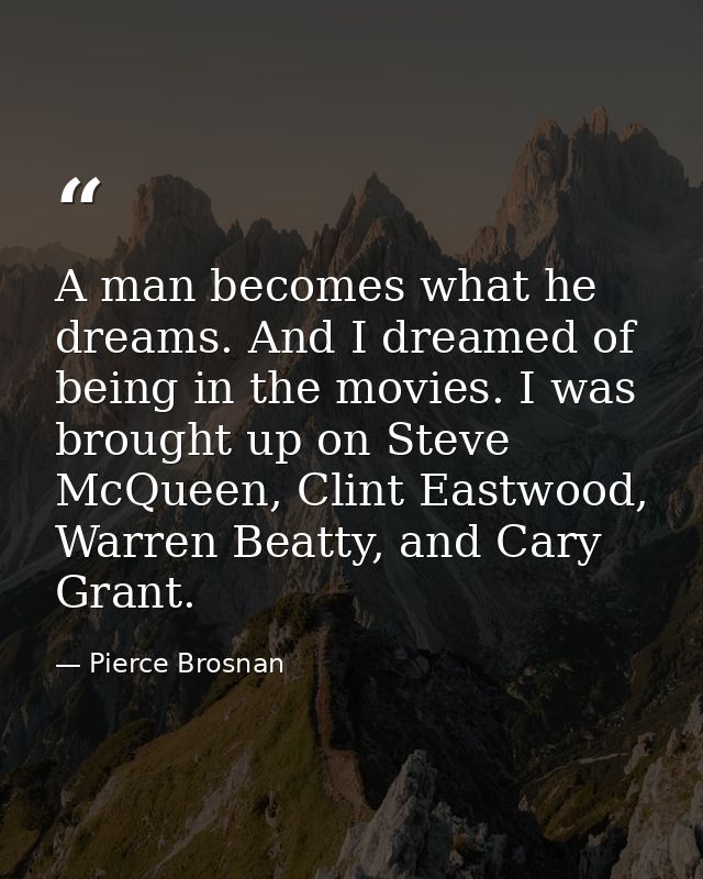 A man becomes what he dreams. And I dreamed of being in the movies. I was brought up on Steve McQueen, Clint Eastwood, W — Pierce Brosnan