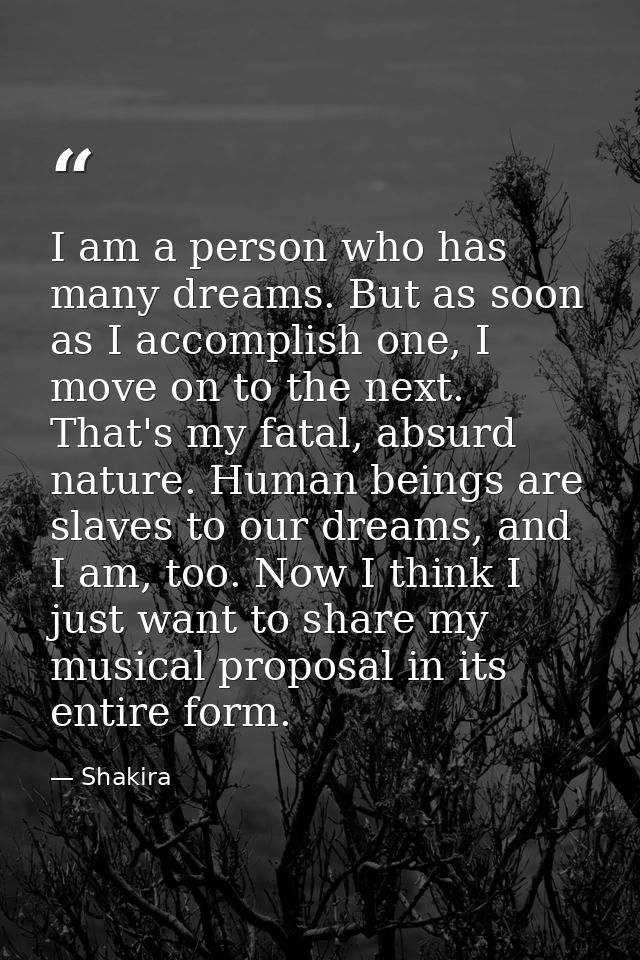 I am a person who has many dreams. But as soon as I accomplish one, I move on to the next. That's my fatal, absurd natur — Shakira