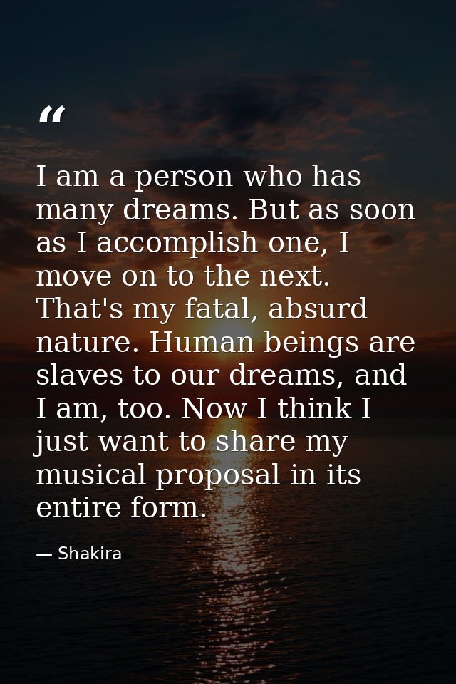 I am a person who has many dreams. But as soon as I accomplish one, I move on to the next. That's my fatal, absurd natur — Shakira