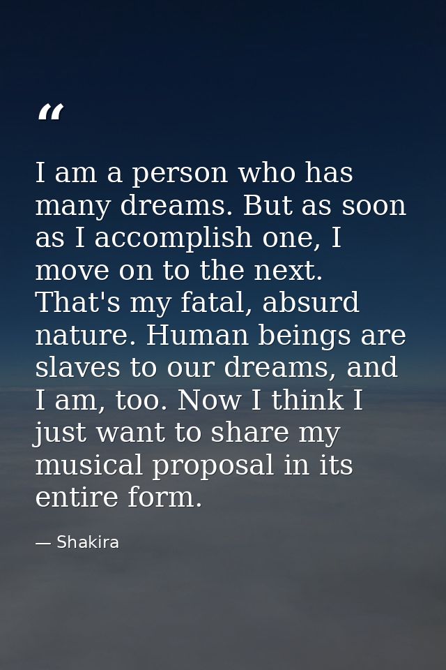 I am a person who has many dreams. But as soon as I accomplish one, I move on to the next. That's my fatal, absurd natur — Shakira