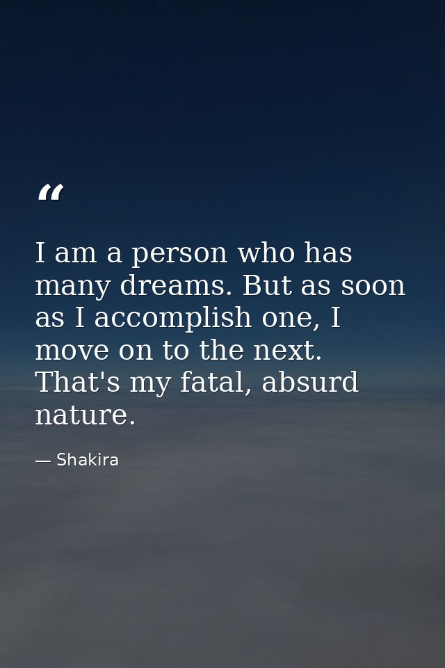 I am a person who has many dreams. But as soon as I accomplish one, I move on to the next. That's my fatal, absurd natur — Shakira