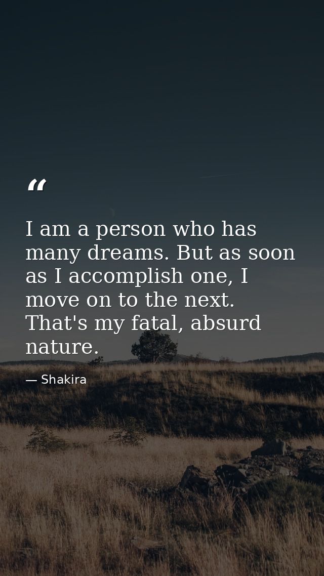 I am a person who has many dreams. But as soon as I accomplish one, I move on to the next. That's my fatal, absurd natur — Shakira