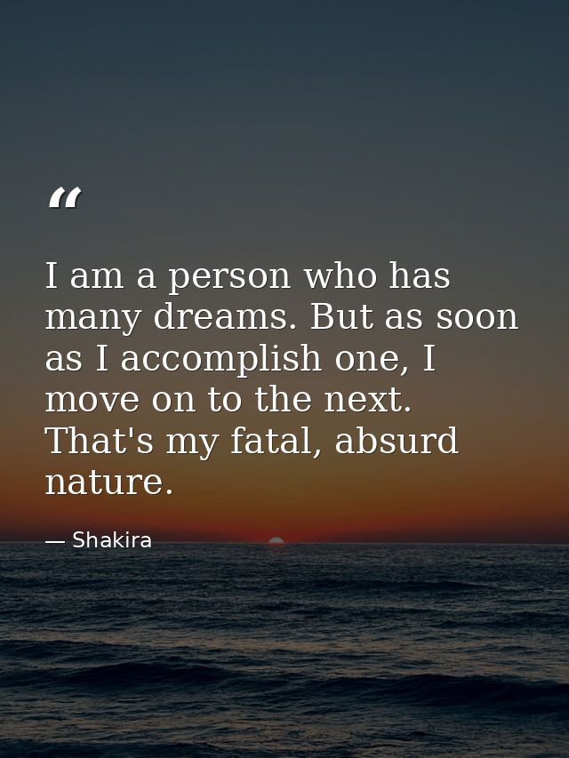 I am a person who has many dreams. But as soon as I accomplish one, I move on to the next. That's my fatal, absurd natur — Shakira