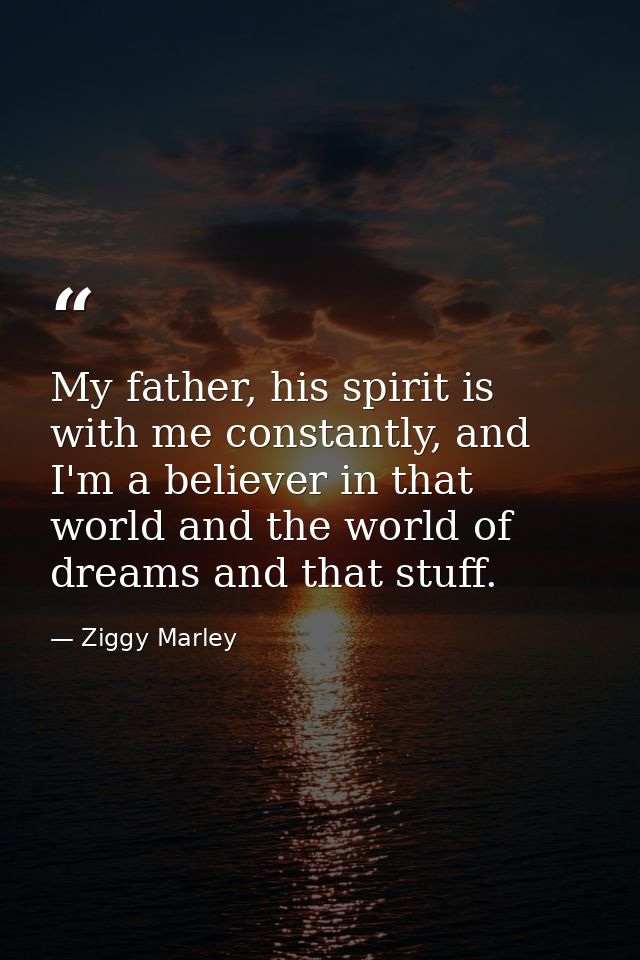 My father, his spirit is with me constantly, and I'm a believer in that world and the world of dreams and that stuff. — Ziggy Marley