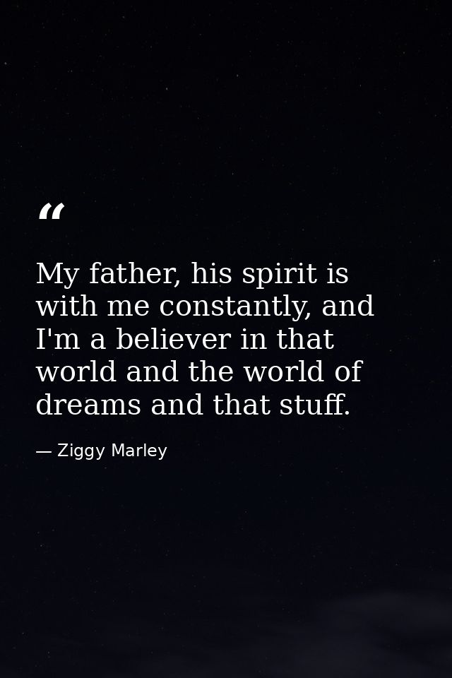 My father, his spirit is with me constantly, and I'm a believer in that world and the world of dreams and that stuff. — Ziggy Marley