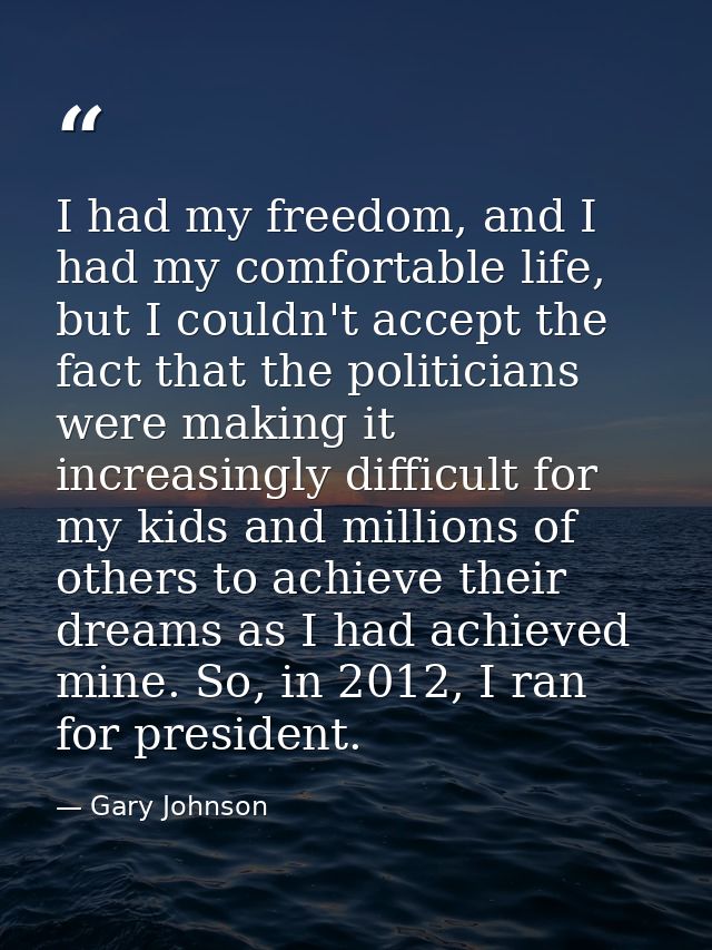I had my freedom, and I had my comfortable life, but I couldn't accept the fact that the politicians were making it incr — Gary Johnson