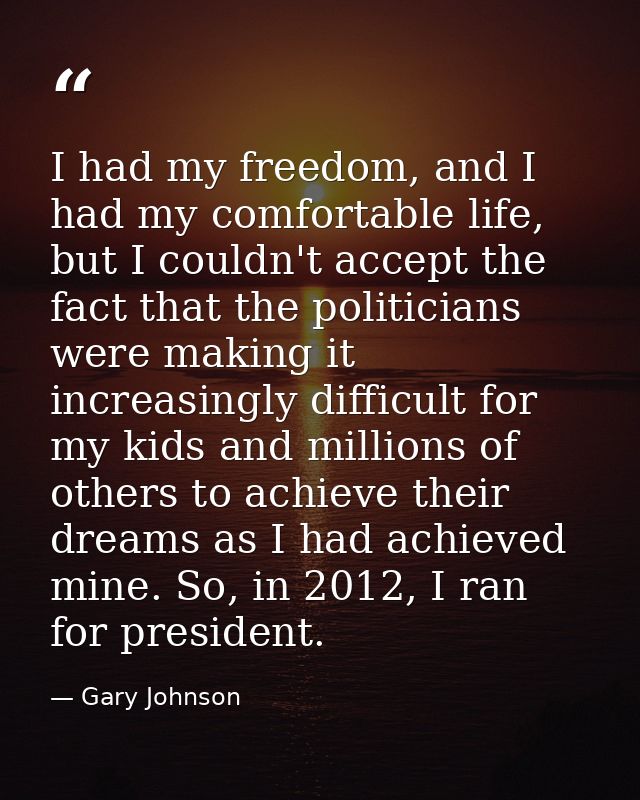 I had my freedom, and I had my comfortable life, but I couldn't accept the fact that the politicians were making it incr — Gary Johnson