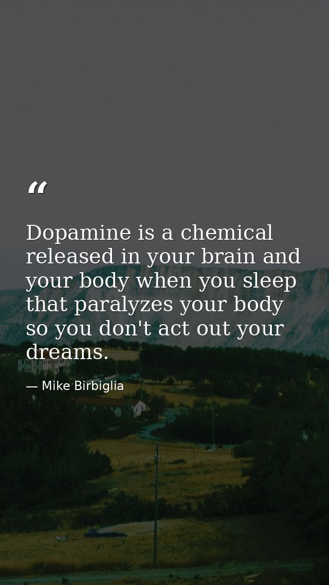 Dopamine is a chemical released in your brain and your body when you sleep that paralyzes your body so you don't act out — Mike Birbiglia