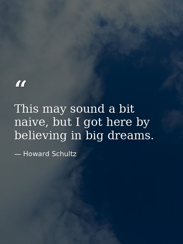 This may sound a bit naive, but I got here by believing in big dreams. — Howard Schultz