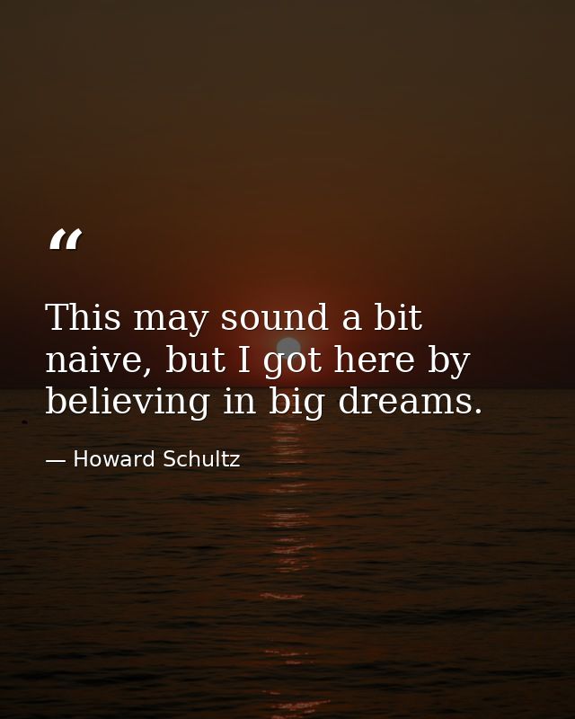 This may sound a bit naive, but I got here by believing in big dreams. — Howard Schultz