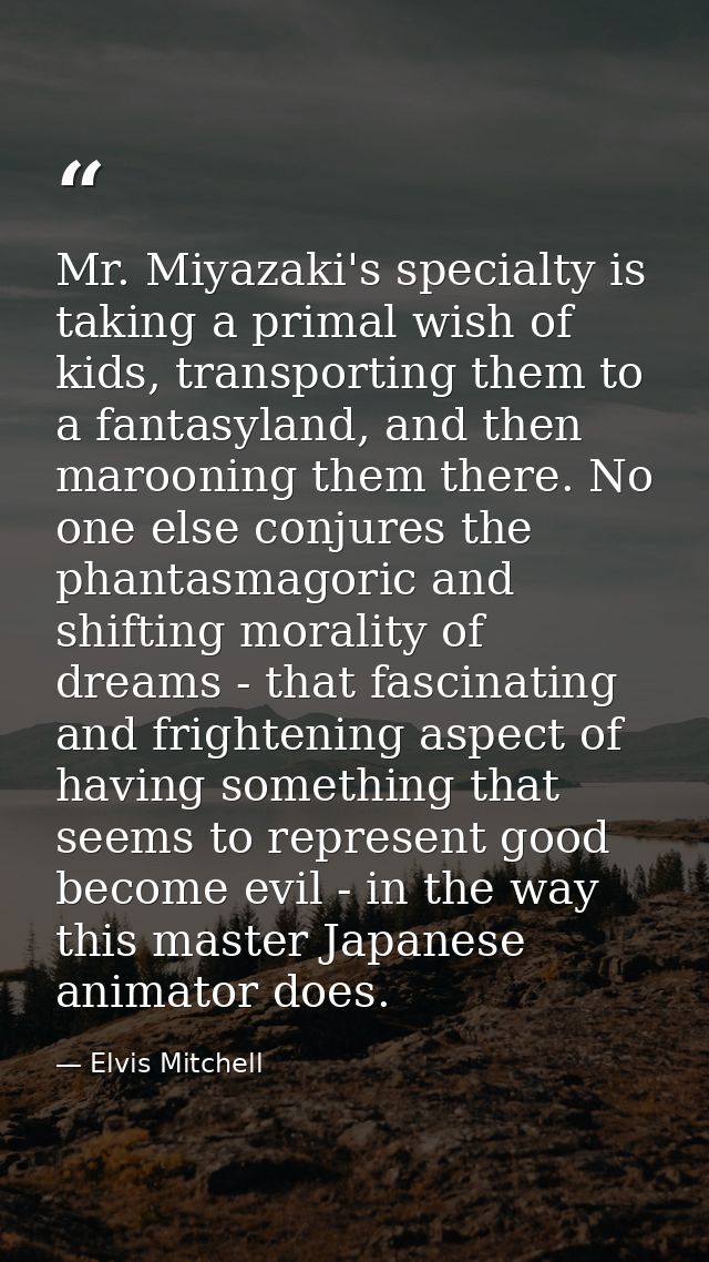 Mr. Miyazaki's specialty is taking a primal wish of kids, transporting them to a fantasyland, and then marooning them th — Elvis Mitchell