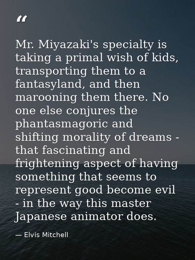 Mr. Miyazaki's specialty is taking a primal wish of kids, transporting them to a fantasyland, and then marooning them th — Elvis Mitchell