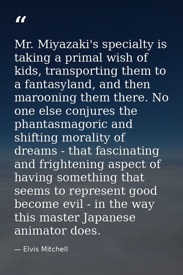 Mr. Miyazaki's specialty is taking a primal wish of kids, transporting them to a fantasyland, and then marooning them th — Elvis Mitchell