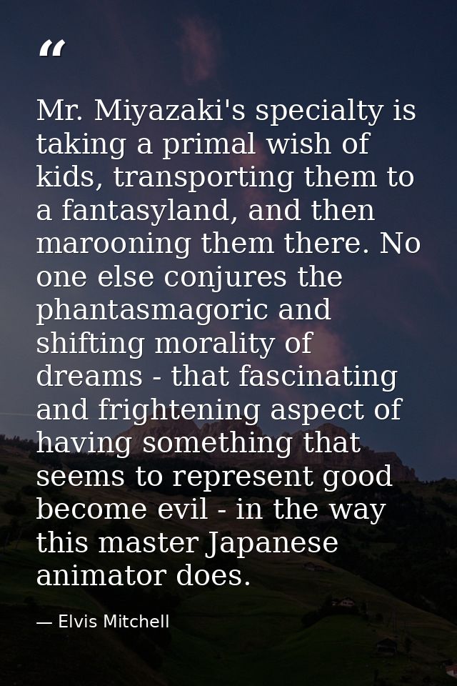 Mr. Miyazaki's specialty is taking a primal wish of kids, transporting them to a fantasyland, and then marooning them th — Elvis Mitchell