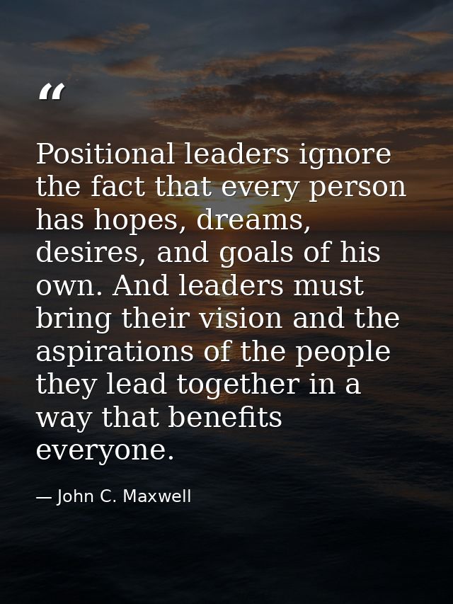 Positional leaders ignore the fact that every person has hopes, dreams, desires, and goals of his own. And leaders must  — John C. Maxwell