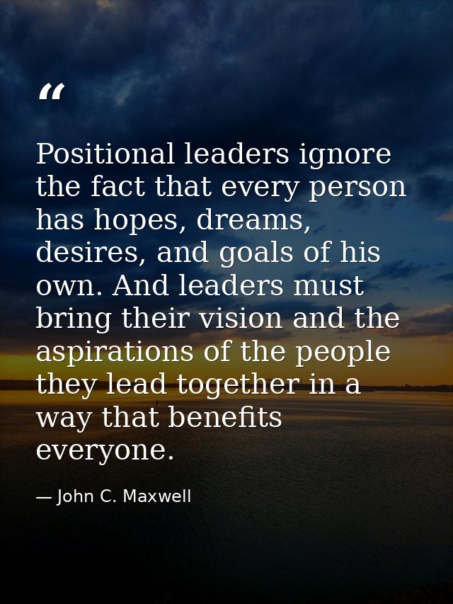Positional leaders ignore the fact that every person has hopes, dreams, desires, and goals of his own. And leaders must  — John C. Maxwell