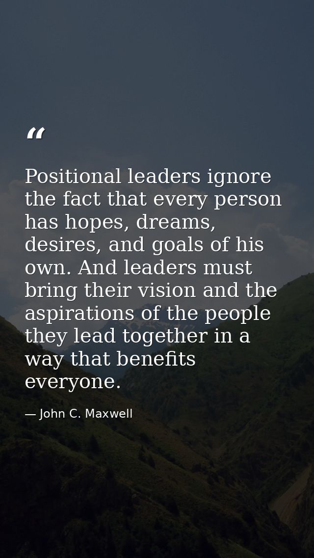 Positional leaders ignore the fact that every person has hopes, dreams, desires, and goals of his own. And leaders must  — John C. Maxwell