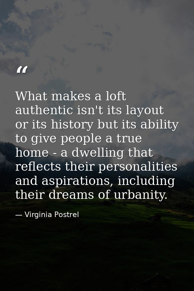 What makes a loft authentic isn't its layout or its history but its ability to give people a true home - a dwelling that — Virginia Postrel