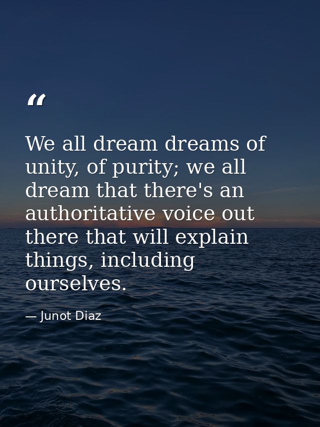 We all dream dreams of unity, of purity; we all dream that there's an authoritative voice out there that will explain th — Junot Diaz