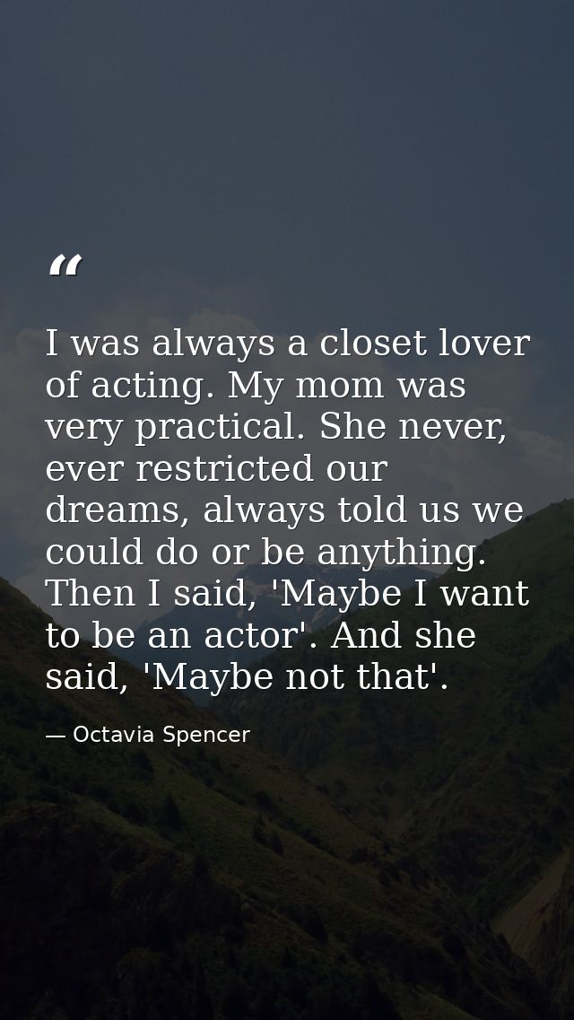 I was always a closet lover of acting. My mom was very practical. She never, ever restricted our dreams, always told us  — Octavia Spencer