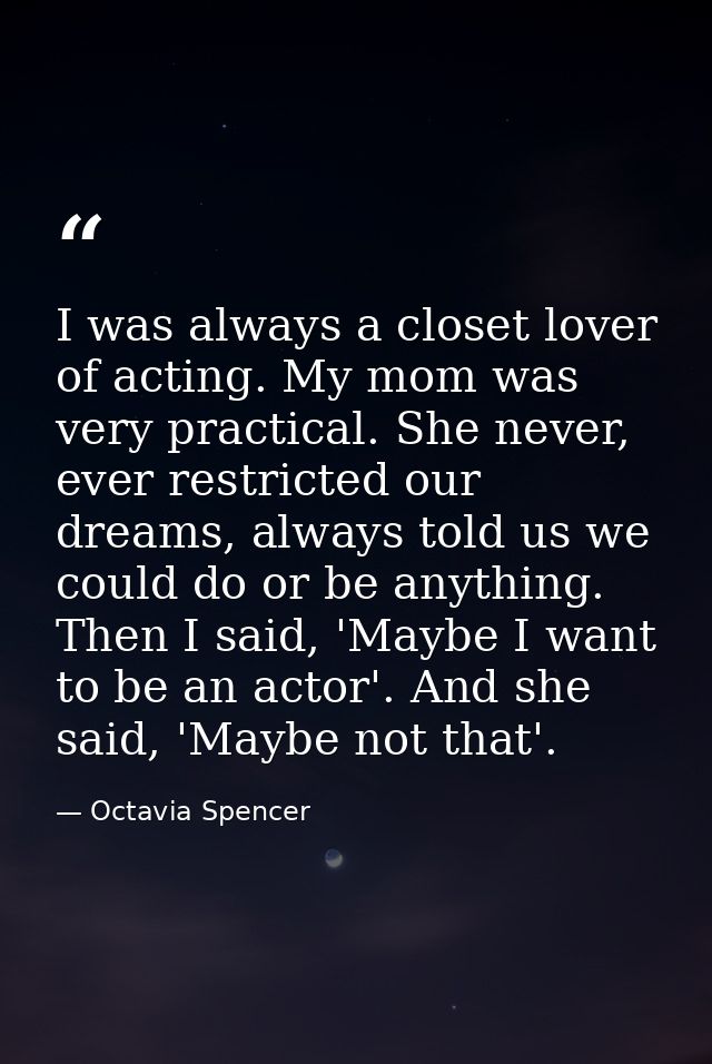 I was always a closet lover of acting. My mom was very practical. She never, ever restricted our dreams, always told us  — Octavia Spencer