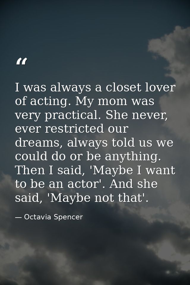 I was always a closet lover of acting. My mom was very practical. She never, ever restricted our dreams, always told us  — Octavia Spencer