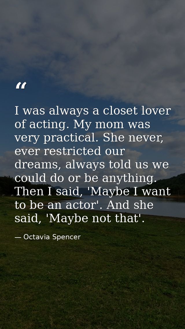 I was always a closet lover of acting. My mom was very practical. She never, ever restricted our dreams, always told us  — Octavia Spencer