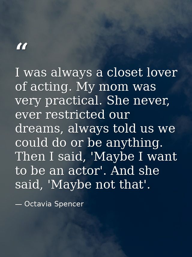 I was always a closet lover of acting. My mom was very practical. She never, ever restricted our dreams, always told us  — Octavia Spencer