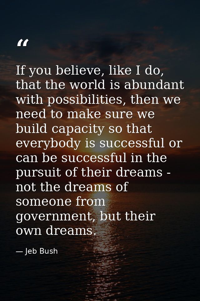 If you believe, like I do, that the world is abundant with possibilities, then we need to make sure we build capacity so — Jeb Bush