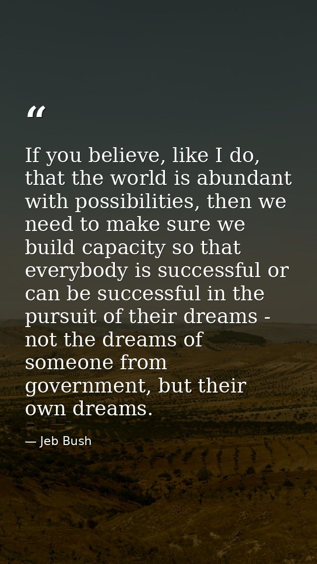 If you believe, like I do, that the world is abundant with possibilities, then we need to make sure we build capacity so — Jeb Bush