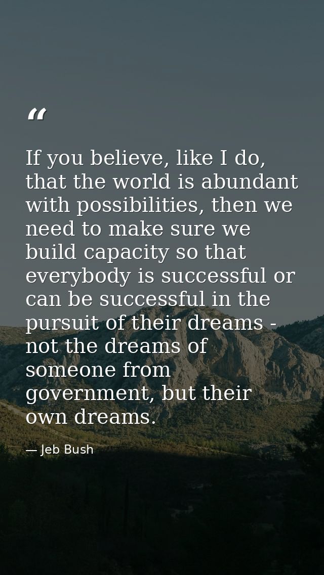 If you believe, like I do, that the world is abundant with possibilities, then we need to make sure we build capacity so — Jeb Bush