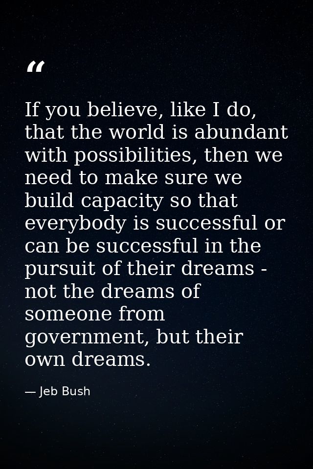 If you believe, like I do, that the world is abundant with possibilities, then we need to make sure we build capacity so — Jeb Bush