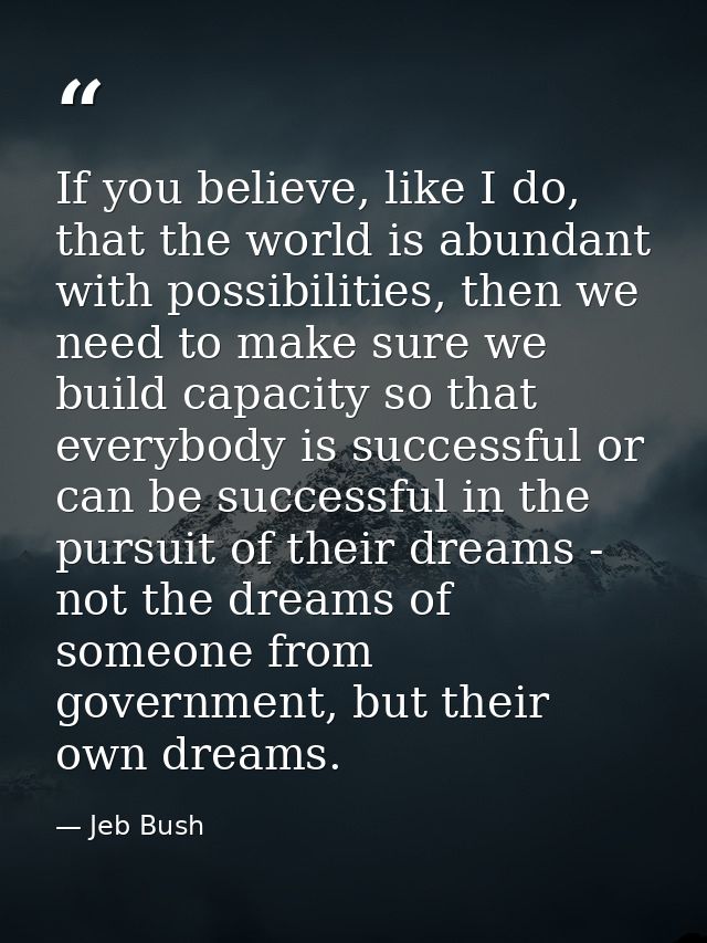 If you believe, like I do, that the world is abundant with possibilities, then we need to make sure we build capacity so — Jeb Bush